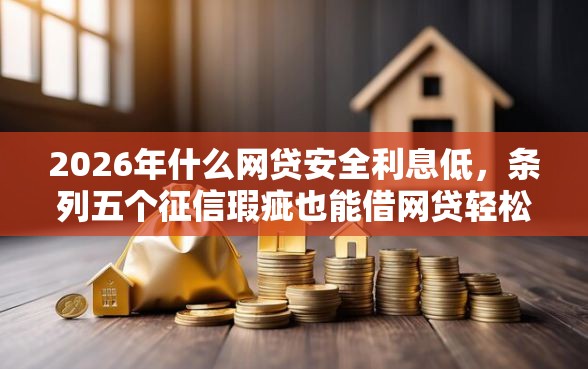 2026年什么网贷安全利息低，条列五个征信瑕疵也能借网贷轻松下款的平台