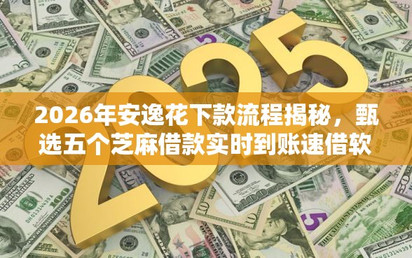 2026年安逸花下款流程揭秘，甄选五个芝麻借款实时到账速借软件