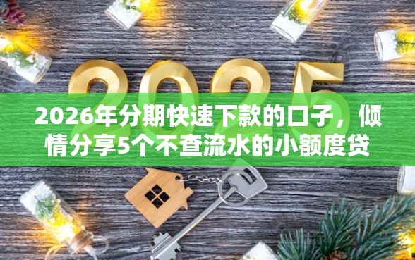 2026年分期快速下款的口子,倾情分享5个不查流水的小额度贷款口子 2026年分期快速下款的口子,倾情分享5个不查流水的小额度贷款口子