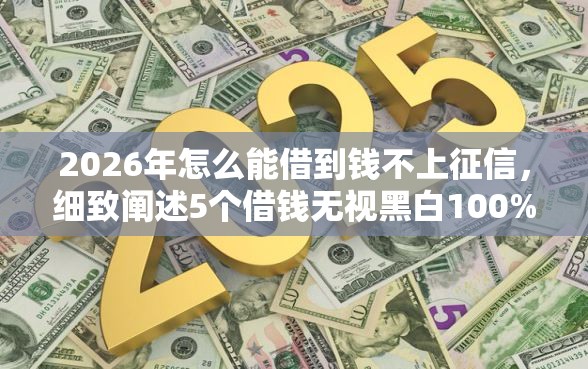 2026年怎么能借到钱不上征信，细致阐述5个借钱无视黑白100%秒下软件