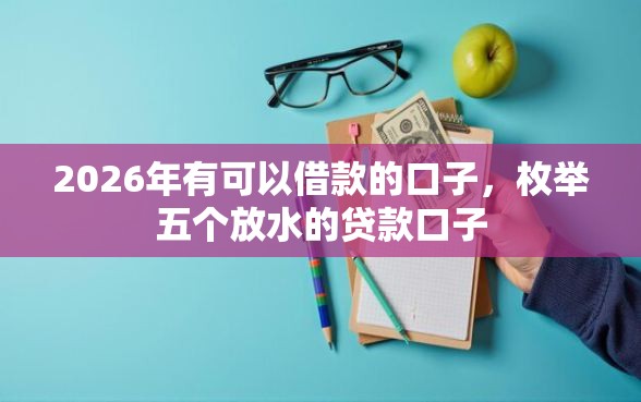 2026年有可以借款的口子，枚举五个放水的贷款口子