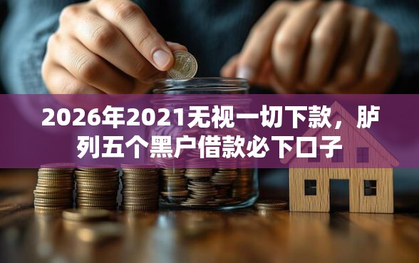 2026年2021无视一切下款,胪列五个黑户借款必下口子 2026年2021无视一切下款,胪列五个黑户借款必下口子