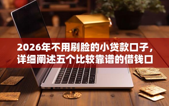 2026年不用刷脸的小贷款口子，详细阐述五个比较靠谱的借钱口子