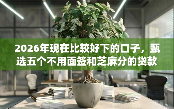 2026年现在比较好下的口子，甄选五个不用面签和芝麻分的贷款app