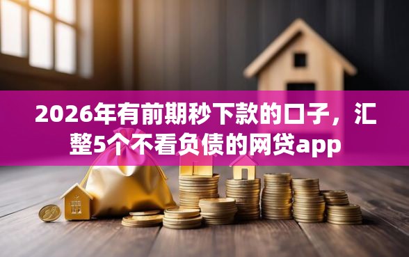 2026年有前期秒下款的口子，汇整5个不看负债的网贷app