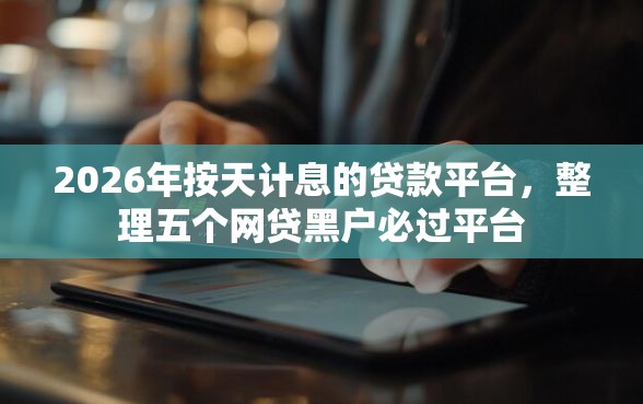 2026年按天计息的贷款平台，整理五个网贷黑户必过平台