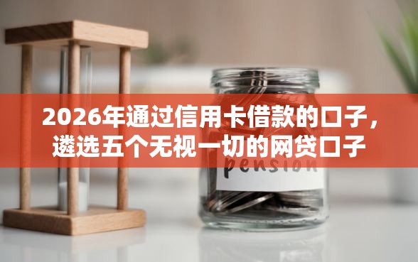 2026年通过信用卡借款的口子，遴选五个无视一切的网贷口子