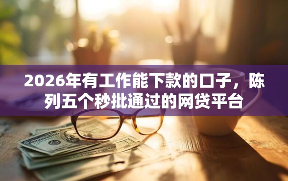 2026年有工作能下款的口子，陈列五个秒批通过的网贷平台