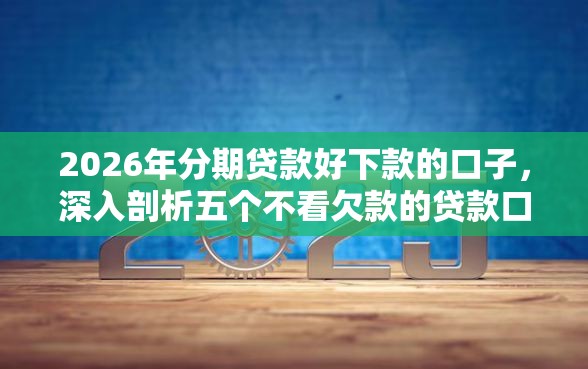 2026年分期贷款好下款的口子，深入剖析五个不看欠款的贷款口子