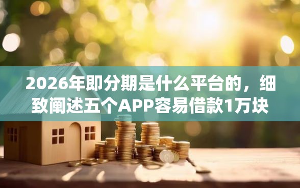 2026年即分期是什么平台的，细致阐述五个APP容易借款1万块的app