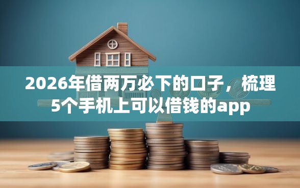 2026年借两万必下的口子，梳理5个手机上可以借钱的app