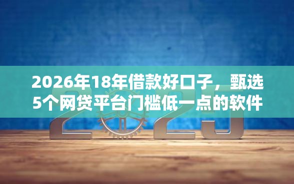 2026年18年借款好口子，甄选5个网贷平台门槛低一点的软件