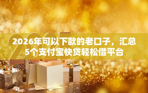 2026年可以下款的老口子，汇总5个支付宝快贷轻松借平台