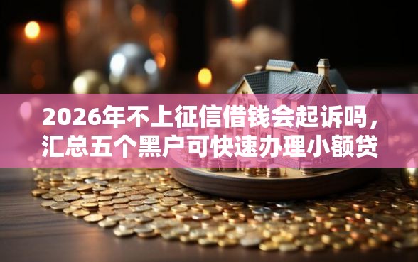 2026年不上征信借钱会起诉吗，汇总五个黑户可快速办理小额贷款业务的软件
