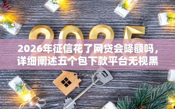 2026年征信花了网贷会降额吗，详细阐述五个包下款平台无视黑白的网贷