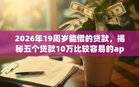 2026年19周岁能借的贷款，揭秘五个贷款10万比较容易的app
