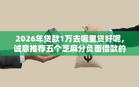 2026年贷款1万去哪里贷好呢，诚意推荐五个芝麻分负面借款的口子