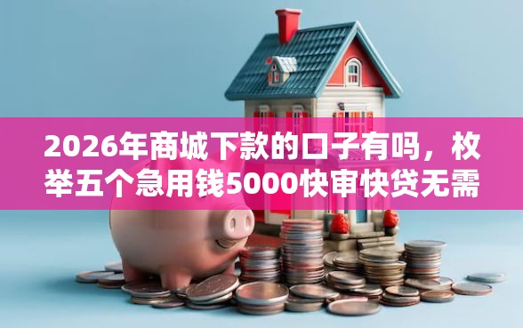 2026年商城下款的口子有吗，枚举五个急用钱5000快审快贷无需征信软件