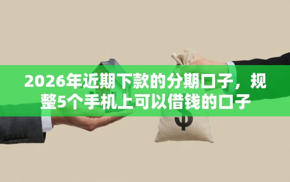 2026年近期下款的分期口子，规整5个手机上可以借钱的口子