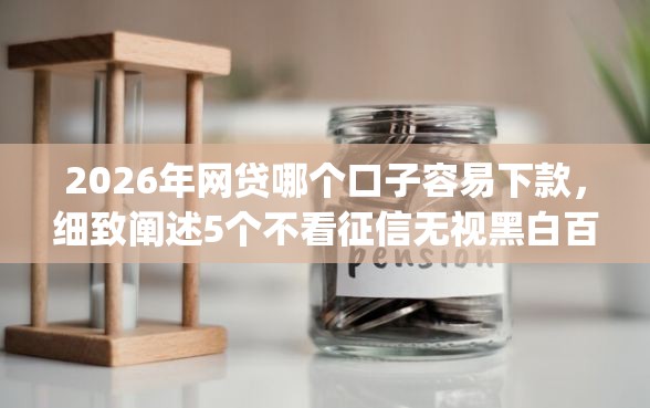 2026年网贷哪个口子容易下款，细致阐述5个不看征信无视黑白百分百下款app