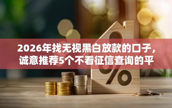 2026年找无视黑白放款的口子,诚意推荐5个不看征信查询的平台 2026年找无视黑白放款的口子,诚意推荐5个不看征信查询的平台