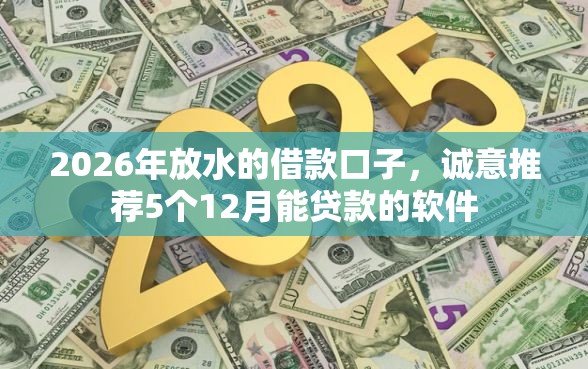 2026年放水的借款口子，诚意推荐5个12月能贷款的软件