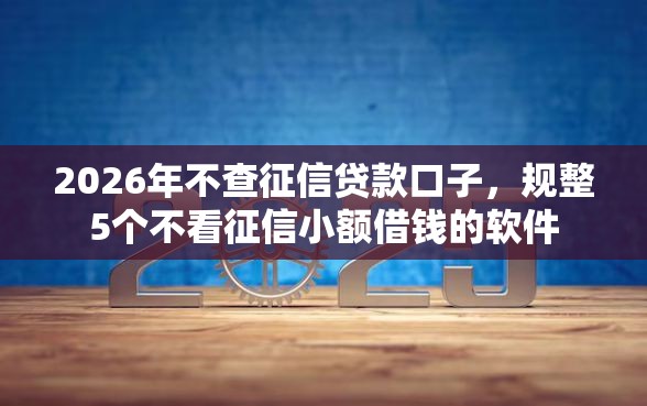 2026年不查征信贷款口子,规整5个不看征信小额借钱的软件 2026年不查征信贷款口子,规整5个不看征信小额借钱的软件