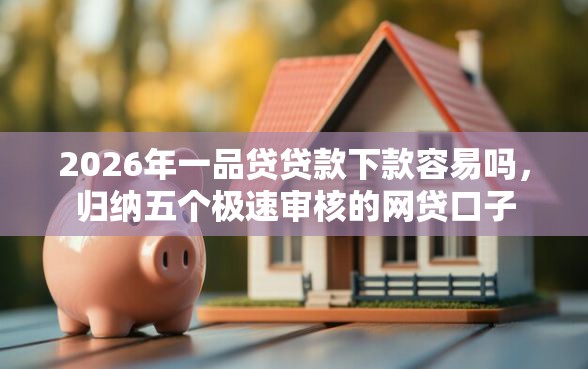 2026年一品贷贷款下款容易吗，归纳五个极速审核的网贷口子
