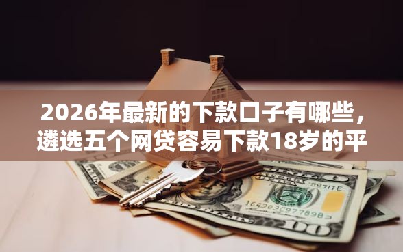 2026年最新的下款口子有哪些，遴选五个网贷容易下款18岁的平台