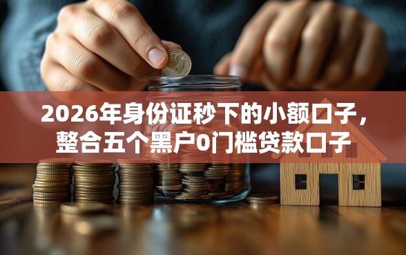2026年身份证秒下的小额口子，整合五个黑户0门槛贷款口子