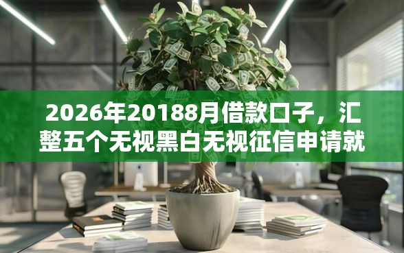 2026年20188月借款口子，汇整五个无视黑白无视征信申请就下款的口子