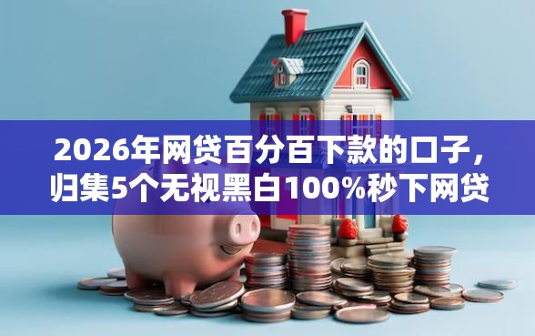 2026年网贷百分百下款的口子，归集5个无视黑白100%秒下网贷