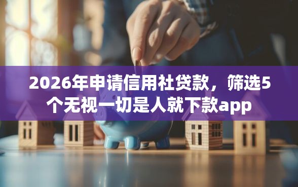 2026年申请信用社贷款，筛选5个无视一切是人就下款app