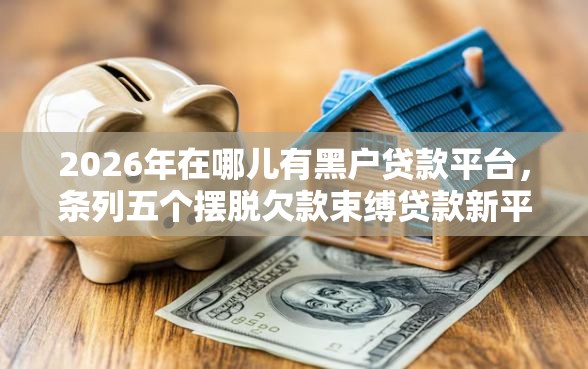 2026年在哪儿有黑户贷款平台，条列五个摆脱欠款束缚贷款新平台