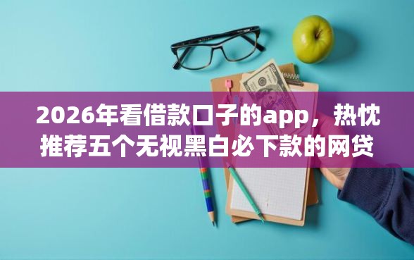 2026年看借款口子的app，热忱推荐五个无视黑白必下款的网贷口子