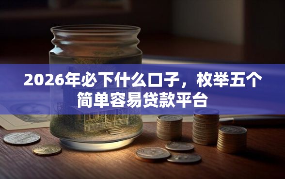 2026年必下什么口子，枚举五个简单容易贷款平台