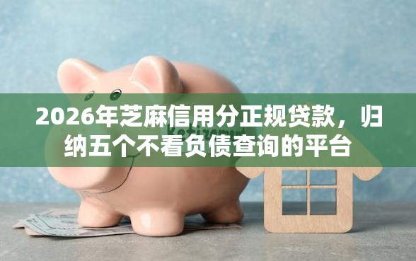 2026年芝麻信用分正规贷款，归纳五个不看负债查询的平台