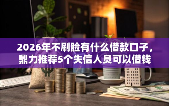 2026年不刷脸有什么借款口子，鼎力推荐5个失信人员可以借钱的网贷软件