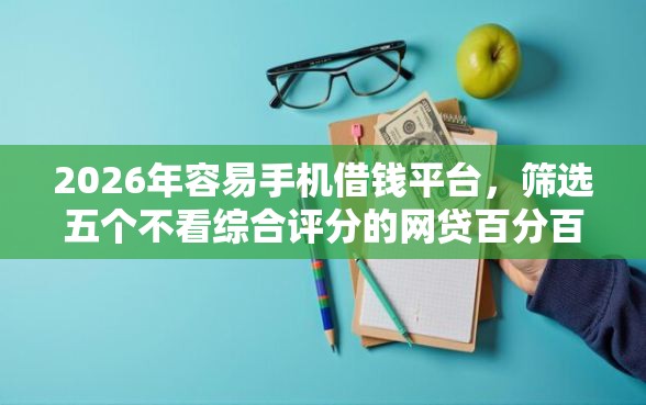 2026年容易手机借钱平台，筛选五个不看综合评分的网贷百分百下款口子