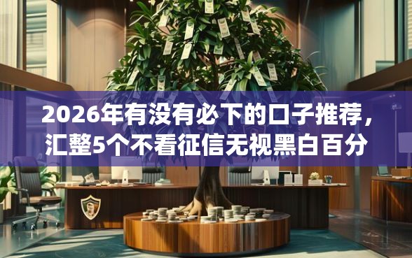 2026年有没有必下的口子推荐，汇整5个不看征信无视黑白百分百下款app