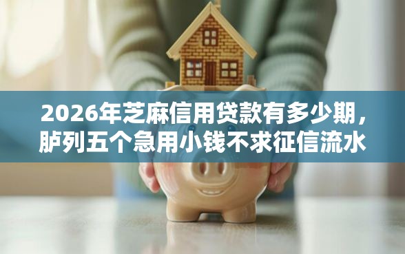 2026年芝麻信用贷款有多少期，胪列五个急用小钱不求征信流水轻松贷的口子