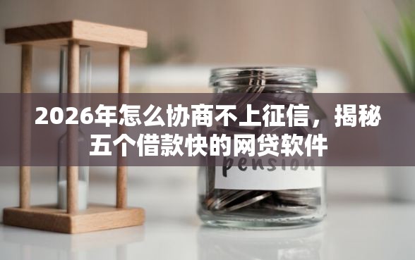 2026年怎么协商不上征信，揭秘五个借款快的网贷软件