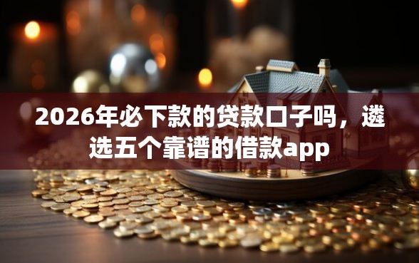 2026年必下款的贷款口子吗，遴选五个靠谱的借款app