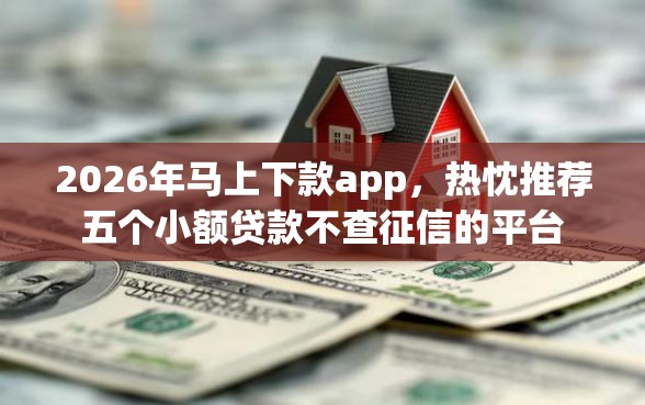 2026年马上下款app,热忱推荐五个小额贷款不查征信的平台 2026年马上下款app,热忱推荐五个小额贷款不查征信的平台
