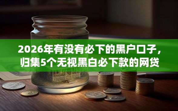 2026年有没有必下的黑户口子，归集5个无视黑白必下款的网贷app