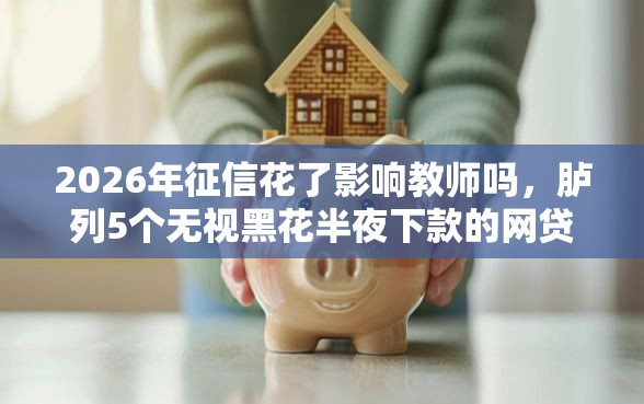 2026年征信花了影响教师吗，胪列5个无视黑花半夜下款的网贷口子