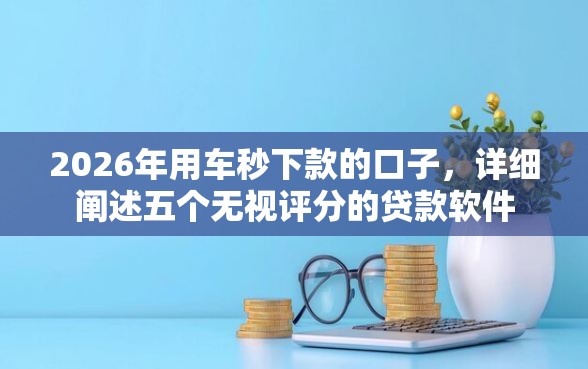 2026年用车秒下款的口子，详细阐述五个无视评分的贷款软件