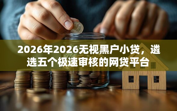 2026年2026无视黑户小贷，遴选五个极速审核的网贷平台