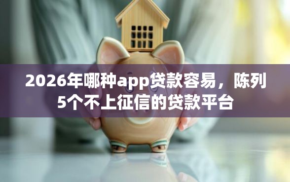 2026年哪种app贷款容易，陈列5个不上征信的贷款平台