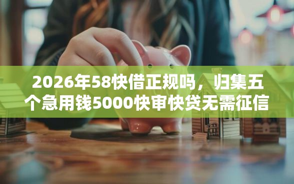 2026年58快借正规吗，归集五个急用钱5000快审快贷无需征信平台